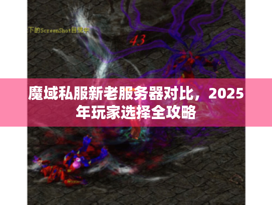 魔域私服新老服务器对比,2025年玩家选择全攻略 魔域私服新老服务器对比,2025年玩家选择全攻略