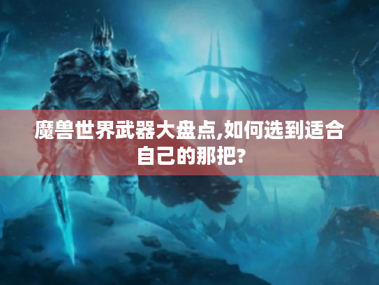 魔兽世界武器大盘点,如何选到适合自己的那把? 魔兽世界武器大盘点,如何选到适合自己的那把?