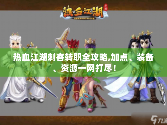 热血江湖刺客转职全攻略,加点、装备、资源一网打尽! 热血江湖刺客转职全攻略,加点、装备、资源一网打尽!