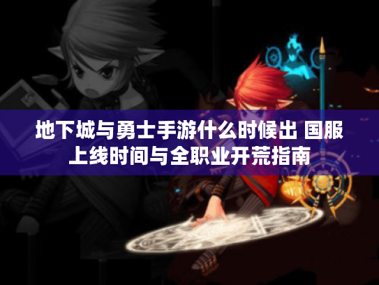 地下城与勇士手游什么时候出 国服上线时间与全职业开荒指南 地下城与勇士手游什么时候出 国服上线时间与全职业开荒指南