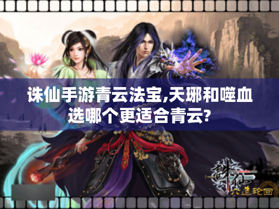 诛仙手游青云法宝,天琊和噬血选哪个更适合青云? 诛仙手游青云法宝,天琊和噬血选哪个更适合青云?