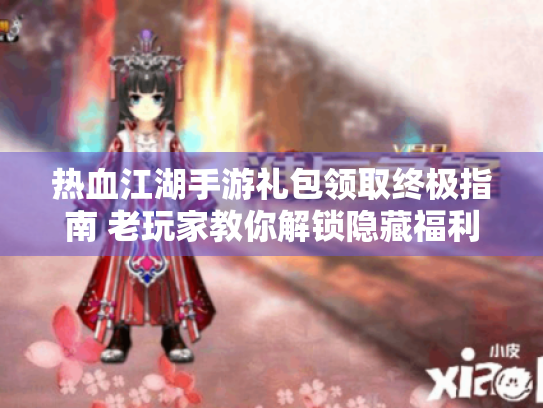 热血江湖手游礼包领取终极指南 老玩家教你解锁隐藏福利 热血江湖手游礼包领取终极指南 老玩家教你解锁隐藏福利