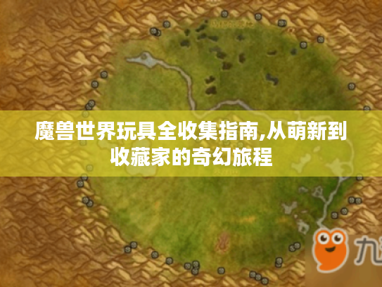 魔兽世界玩具全收集指南,从萌新到收藏家的奇幻旅程 魔兽世界玩具全收集指南,从萌新到收藏家的奇幻旅程