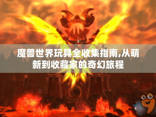 魔兽世界玩具全收集指南,从萌新到收藏家的奇幻旅程 魔兽世界玩具全收集指南,从萌新到收藏家的奇幻旅程
