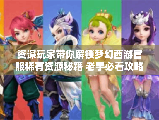 资深玩家带你解锁梦幻西游官服稀有资源秘籍 老手必看攻略 资深玩家带你解锁梦幻西游官服稀有资源秘籍 老手必看攻略
