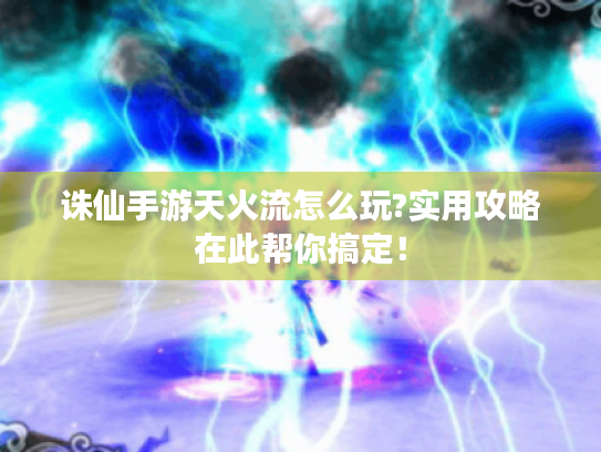 诛仙手游天火流怎么玩?实用攻略在此帮你搞定! 诛仙手游天火流怎么玩?实用攻略在此帮你搞定!