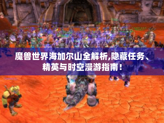 魔兽世界海加尔山全解析,隐藏任务、精英与时空漫游指南！