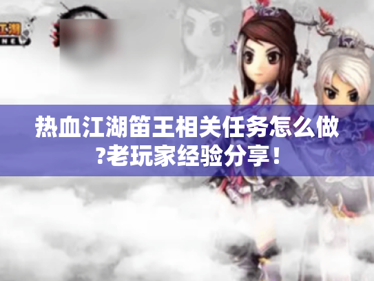 热血江湖笛王相关任务怎么做?老玩家经验分享! 热血江湖笛王相关任务怎么做?老玩家经验分享!