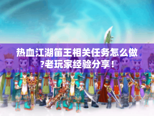 热血江湖笛王相关任务怎么做?老玩家经验分享! 热血江湖笛王相关任务怎么做?老玩家经验分享!
