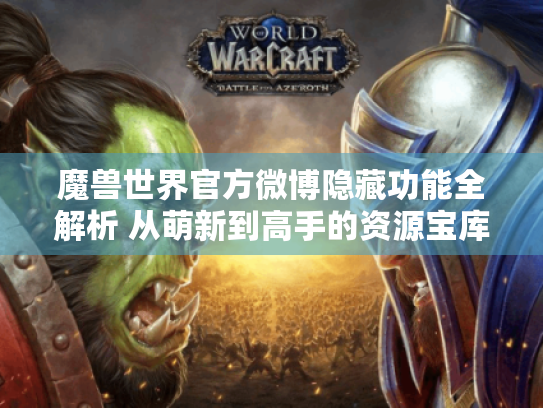 魔兽世界官方微博隐藏功能全解析 从萌新到高手的资源宝库 魔兽世界官方微博隐藏功能全解析 从萌新到高手的资源宝库
