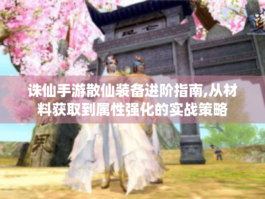 诛仙手游散仙装备进阶指南,从材料获取到属性强化的实战策略 诛仙手游散仙装备进阶指南,从材料获取到属性强化的实战策略
