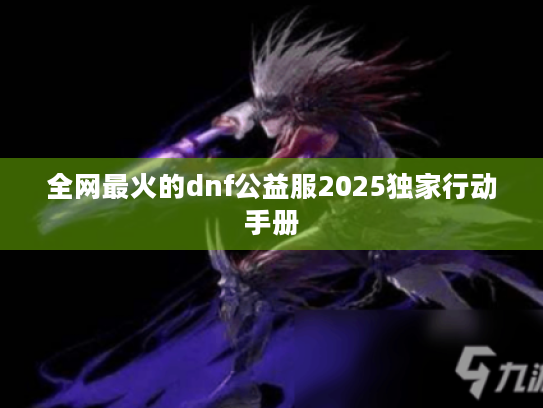 全网最火的dnf公益服2025独家行动手册