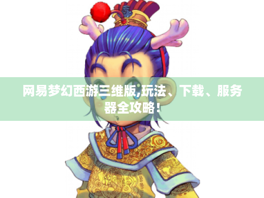 网易梦幻西游三维版,玩法、下载、服务器全攻略! 网易梦幻西游三维版,玩法、下载、服务器全攻略!