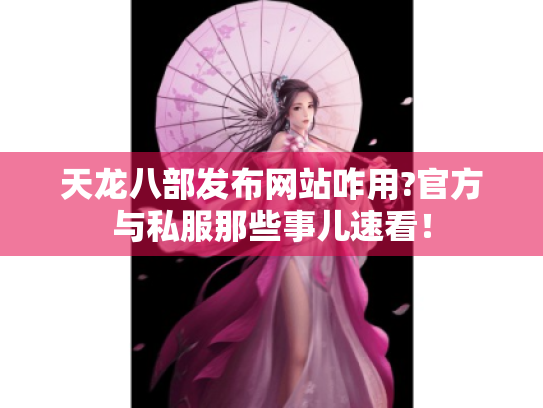 天龙八部发布网站咋用?官方与私服那些事儿速看! 天龙八部发布网站咋用?官方与私服那些事儿速看!