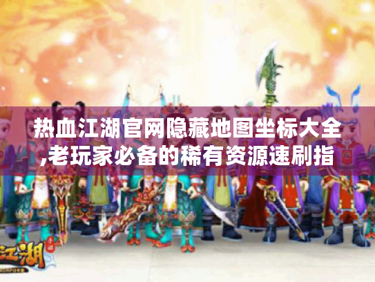 热血江湖官网隐藏地图坐标大全,老玩家必备的稀有资源速刷指南 热血江湖官网隐藏地图坐标大全,老玩家必备的稀有资源速刷指南
