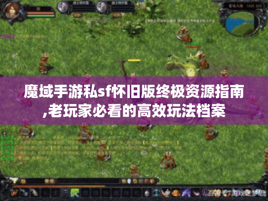 魔域手游私sf怀旧版终极资源指南,老玩家必看的高效玩法档案 魔域手游私sf怀旧版终极资源指南,老玩家必看的高效玩法档案