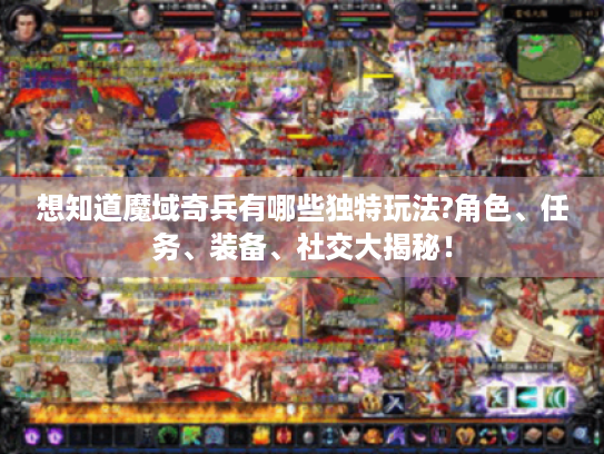 想知道魔域奇兵有哪些独特玩法?角色、任务、装备、社交大揭秘！