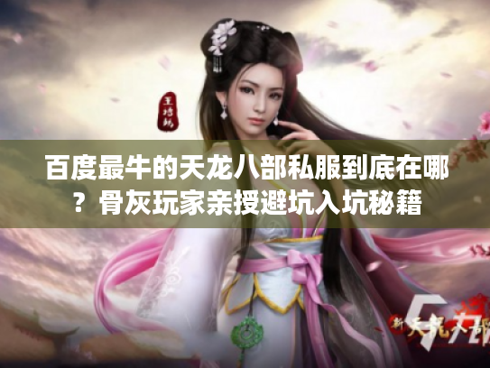 百度最牛的天龙八部私服到底在哪?骨灰玩家亲授避坑入坑秘籍 百度最牛的天龙八部私服到底在哪?骨灰玩家亲授避坑入坑秘籍