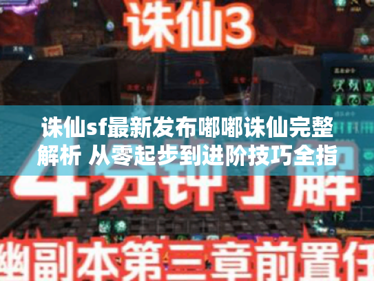 诛仙sf最新发布嘟嘟诛仙完整解析 从零起步到进阶技巧全指南 诛仙sf最新发布嘟嘟诛仙完整解析 从零起步到进阶技巧全指南