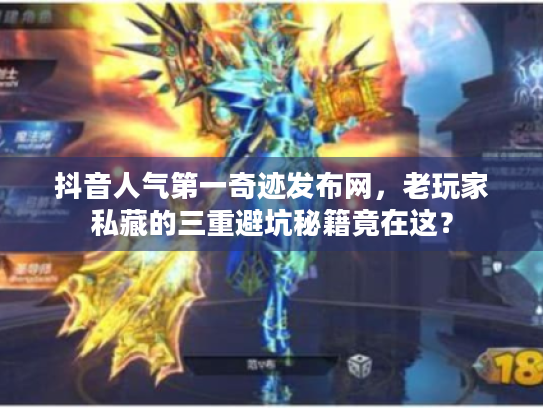 抖音人气第一奇迹发布网,老玩家私藏的三重避坑秘籍竟在这? 抖音人气第一奇迹发布网,老玩家私藏的三重避坑秘籍竟在这?