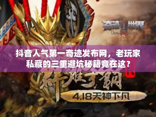 抖音人气第一奇迹发布网,老玩家私藏的三重避坑秘籍竟在这? 抖音人气第一奇迹发布网,老玩家私藏的三重避坑秘籍竟在这?