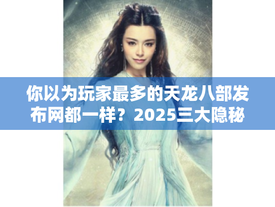 你以为玩家最多的天龙八部发布网都一样?2025三大隐秘筛选法 你以为玩家最多的天龙八部发布网都一样?2025三大隐秘筛选法