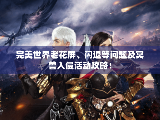 完美世界老花屏、闪退等问题及冥兽入侵活动攻略! 完美世界老花屏、闪退等问题及冥兽入侵活动攻略!