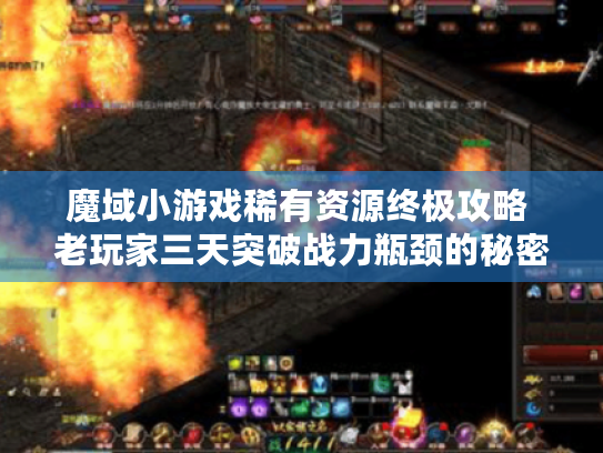 魔域小游戏稀有资源终极攻略 老玩家三天突破战力瓶颈的秘密 魔域小游戏稀有资源终极攻略 老玩家三天突破战力瓶颈的秘密