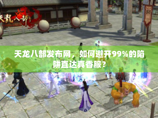 天龙八部发布网,如何避开99%的陷阱直达真香服? 天龙八部发布网,如何避开99%的陷阱直达真香服?