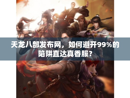 天龙八部发布网,如何避开99%的陷阱直达真香服? 天龙八部发布网,如何避开99%的陷阱直达真香服?
