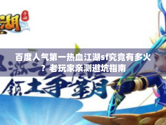 百度人气第一热血江湖sf究竟有多火?老玩家亲测避坑指南 百度人气第一热血江湖sf究竟有多火?老玩家亲测避坑指南