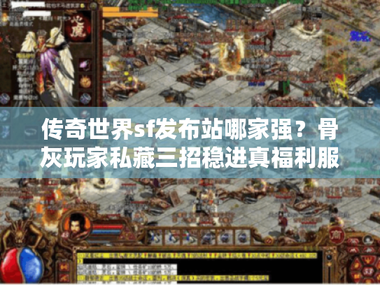 传奇世界sf发布站哪家强?骨灰玩家私藏三招稳进真福利服! 传奇世界sf发布站哪家强?骨灰玩家私藏三招稳进真福利服!