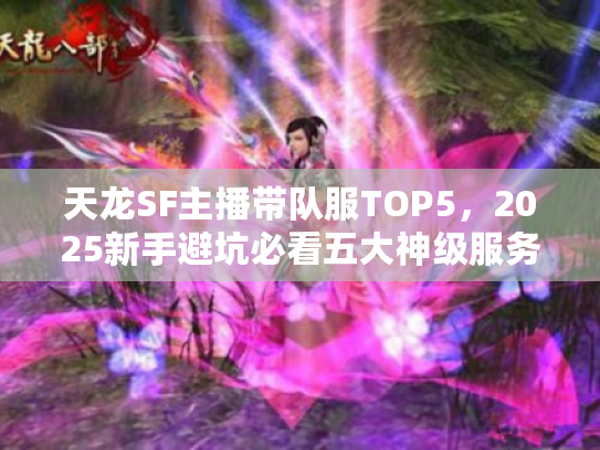 天龙SF主播带队服TOP5,2025新手避坑必看五大神级服务器 天龙SF主播带队服TOP5,2025新手避坑必看五大神级服务器