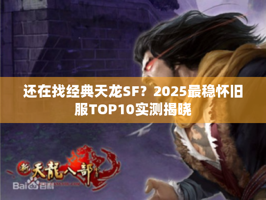 还在找经典天龙SF?2025最稳怀旧服TOP10实测揭晓 还在找经典天龙SF?2025最稳怀旧服TOP10实测揭晓