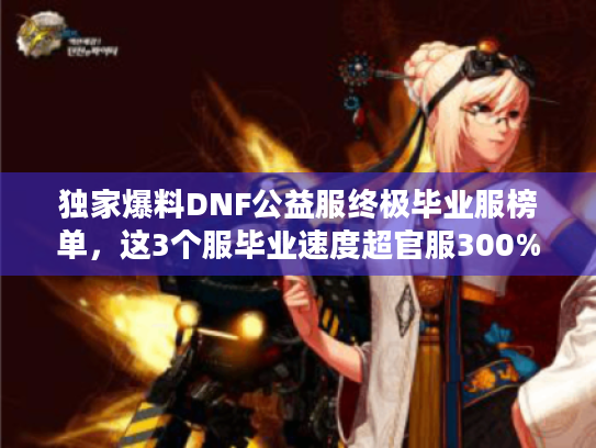 独家爆料DNF公益服终极毕业服榜单，这3个服毕业速度超官服300%