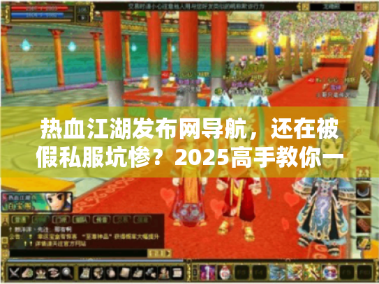 热血江湖发布网导航,还在被假私服坑惨?2025高手教你一键避雷! 热血江湖发布网导航,还在被假私服坑惨?2025高手教你一键避雷!