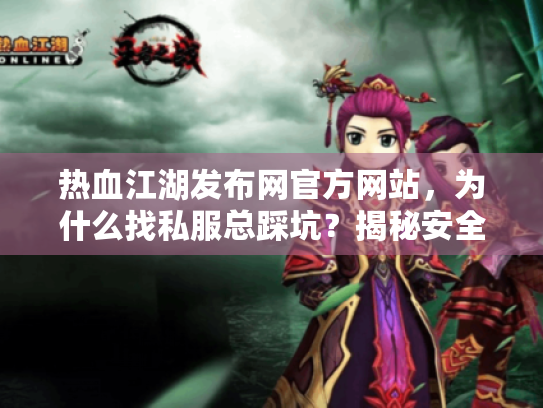 热血江湖发布网官方网站,为什么找私服总踩坑?揭秘安全入口秘诀 热血江湖发布网官方网站,为什么找私服总踩坑?揭秘安全入口秘诀