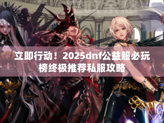 立即行动!2025dnf公益服必玩榜终极推荐私服攻略 立即行动!2025dnf公益服必玩榜终极推荐私服攻略