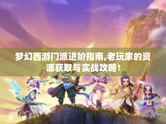 梦幻西游门派进阶指南,老玩家的资源获取与实战攻略! 梦幻西游门派进阶指南,老玩家的资源获取与实战攻略!