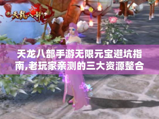 天龙八部手游无限元宝避坑指南,老玩家亲测的三大资源整合术 天龙八部手游无限元宝避坑指南,老玩家亲测的三大资源整合术