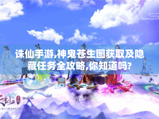 诛仙手游,神鬼苍生图获取及隐藏任务全攻略,你知道吗?