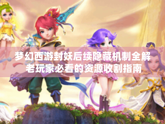 梦幻西游封妖后续隐藏机制全解 老玩家必看的资源收割指南 梦幻西游封妖后续隐藏机制全解 老玩家必看的资源收割指南