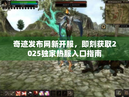奇迹发布网新开服,即刻获取2025独家热服入口指南 奇迹发布网新开服,即刻获取2025独家热服入口指南