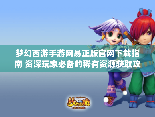 梦幻西游手游网易正版官网下载指南 资深玩家必备的稀有资源获取攻略 梦幻西游手游网易正版官网下载指南 资深玩家必备的稀有资源获取攻略