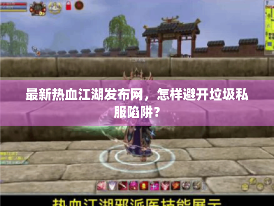 最新热血江湖发布网,怎样避开垃圾私服陷阱? 最新热血江湖发布网,怎样避开垃圾私服陷阱?