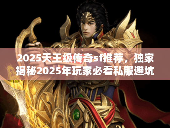 2025天王级传奇sf推荐,独家揭秘2025年玩家必看私服避坑榜单 2025天王级传奇sf推荐,独家揭秘2025年玩家必看私服避坑榜单