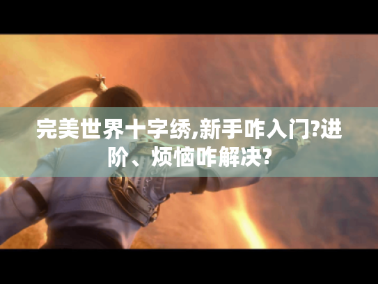 完美世界十字绣,新手咋入门?进阶、烦恼咋解决? 完美世界十字绣,新手咋入门?进阶、烦恼咋解决?