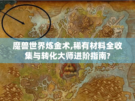 魔兽世界炼金术,稀有材料全收集与转化大师进阶指南?