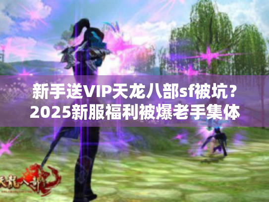 新手送VIP天龙八部sf被坑?2025新服福利被爆老手集体抢注 新手送VIP天龙八部sf被坑?2025新服福利被爆老手集体抢注