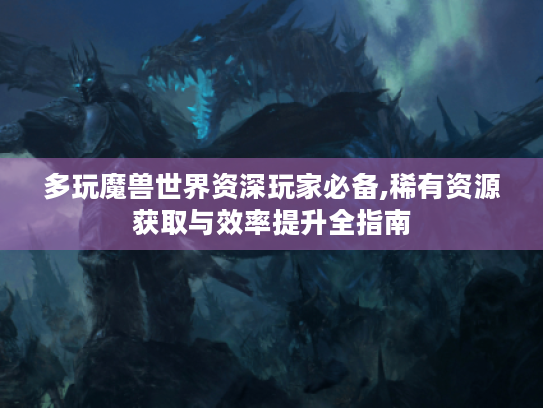 多玩魔兽世界资深玩家必备,稀有资源获取与效率提升全指南 多玩魔兽世界资深玩家必备,稀有资源获取与效率提升全指南